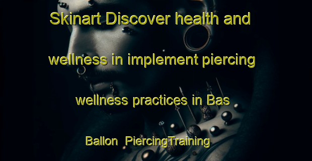 Skinart Discover health and wellness in implement piercing wellness practices in Bas Ballon | PiercingTraining | PiercingClasses | SkinartTraining-France