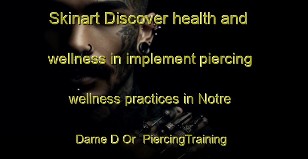Skinart Discover health and wellness in implement piercing wellness practices in Notre Dame D Or | PiercingTraining | PiercingClasses | SkinartTraining-France
