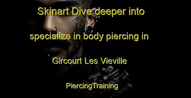 Skinart Dive deeper into specialize in body piercing in Gircourt Les Vieville | PiercingTraining | PiercingClasses | SkinartTraining-France