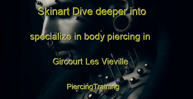 Skinart Dive deeper into specialize in body piercing in Gircourt Les Vieville | PiercingTraining | PiercingClasses | SkinartTraining-France