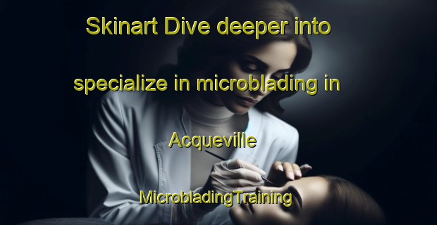 Skinart Dive deeper into specialize in microblading in Acqueville | #MicrobladingTraining #MicrobladingClasses #SkinartTraining-France