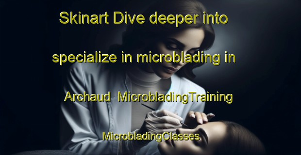 Skinart Dive deeper into specialize in microblading in Archaud | #MicrobladingTraining #MicrobladingClasses #SkinartTraining-France