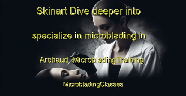 Skinart Dive deeper into specialize in microblading in Archaud | #MicrobladingTraining #MicrobladingClasses #SkinartTraining-France