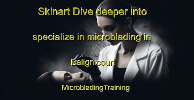 Skinart Dive deeper into specialize in microblading in Balignicourt | #MicrobladingTraining #MicrobladingClasses #SkinartTraining-France