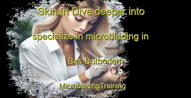 Skinart Dive deeper into specialize in microblading in Bas Botbodern | MicrobladingTraining | MicrobladingClasses | SkinartTraining-France