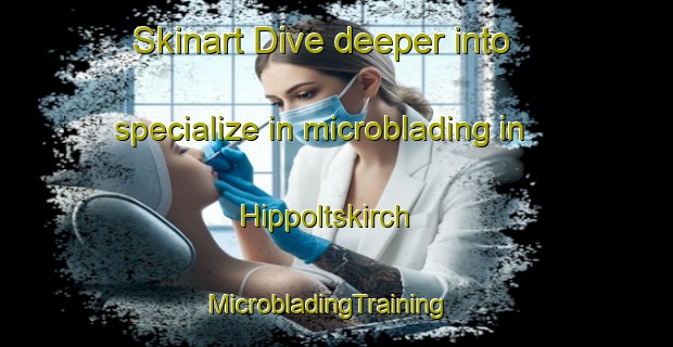 Skinart Dive deeper into specialize in microblading in Hippoltskirch | MicrobladingTraining | MicrobladingClasses | SkinartTraining-France