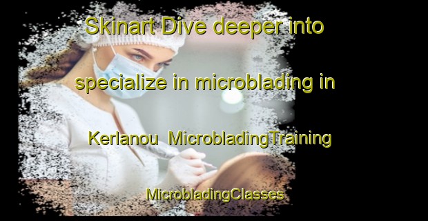 Skinart Dive deeper into specialize in microblading in Kerlanou | #MicrobladingTraining #MicrobladingClasses #SkinartTraining-France