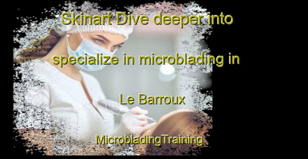 Skinart Dive deeper into specialize in microblading in Le Barroux | MicrobladingTraining | MicrobladingClasses | SkinartTraining-France