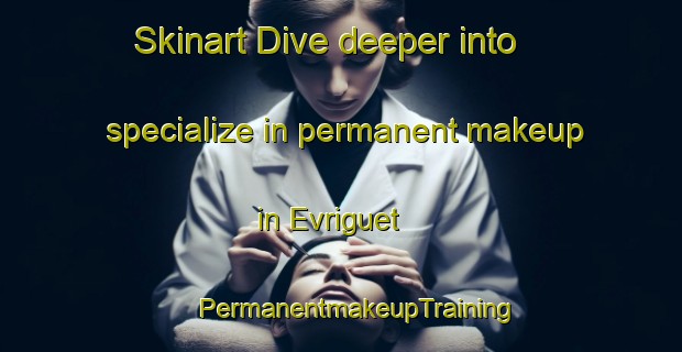 Skinart Dive deeper into specialize in permanent makeup in Evriguet | #PermanentmakeupTraining #PermanentmakeupClasses #SkinartTraining-France