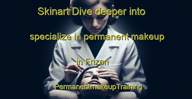 Skinart Dive deeper into specialize in permanent makeup in Frizon | PermanentmakeupTraining | PermanentmakeupClasses | SkinartTraining-France