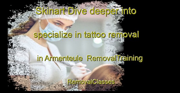 Skinart Dive deeper into specialize in tattoo removal in Armenteule | RemovalTraining | RemovalClasses | SkinartTraining-France