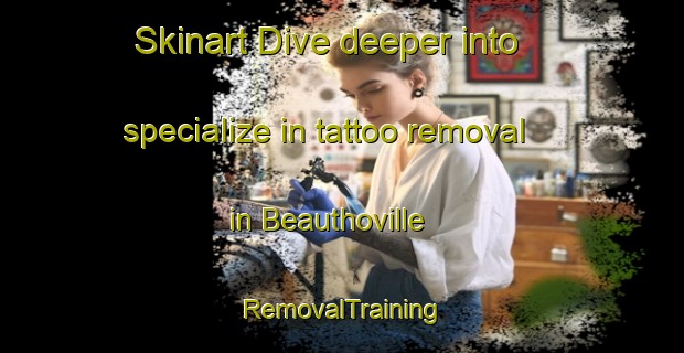 Skinart Dive deeper into specialize in tattoo removal in Beauthoville | RemovalTraining | RemovalClasses | SkinartTraining-France