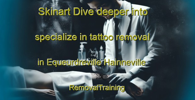 Skinart Dive deeper into specialize in tattoo removal in Equeurdreville Hainneville | RemovalTraining | RemovalClasses | SkinartTraining-France