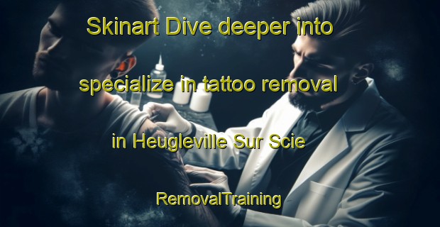 Skinart Dive deeper into specialize in tattoo removal in Heugleville Sur Scie | RemovalTraining | RemovalClasses | SkinartTraining-France
