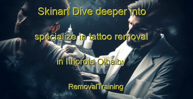 Skinart Dive deeper into specialize in tattoo removal in Ithorots Olhaiby | RemovalTraining | RemovalClasses | SkinartTraining-France