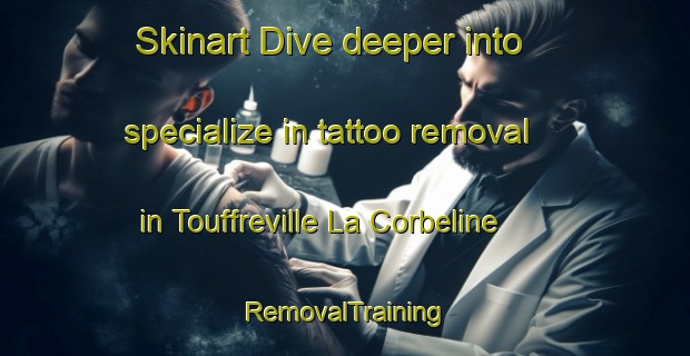 Skinart Dive deeper into specialize in tattoo removal in Touffreville La Corbeline | RemovalTraining | RemovalClasses | SkinartTraining-France