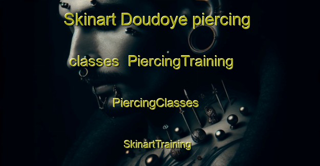 Skinart Doudoye piercing classes | PiercingTraining | PiercingClasses | SkinartTraining-France