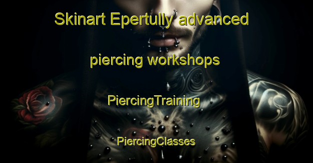 Skinart Epertully advanced piercing workshops | #PiercingTraining #PiercingClasses #SkinartTraining-France