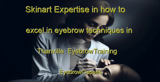 Skinart Expertise in how to excel in eyebrow techniques in Thanville | EyebrowTraining | EyebrowClasses | SkinartTraining-France