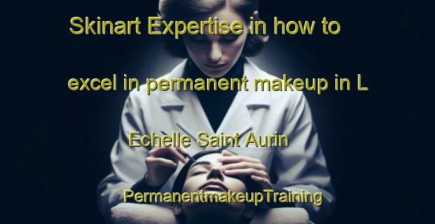 Skinart Expertise in how to excel in permanent makeup in L Echelle Saint Aurin | PermanentmakeupTraining | PermanentmakeupClasses | SkinartTraining-France