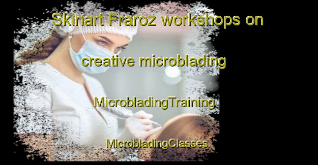 Skinart Fraroz workshops on creative microblading | MicrobladingTraining | MicrobladingClasses | SkinartTraining-France