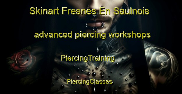 Skinart Fresnes En Saulnois advanced piercing workshops | PiercingTraining | PiercingClasses | SkinartTraining-France