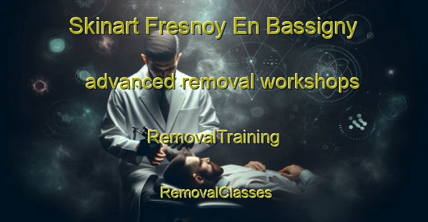 Skinart Fresnoy En Bassigny advanced removal workshops | RemovalTraining | RemovalClasses | SkinartTraining-France
