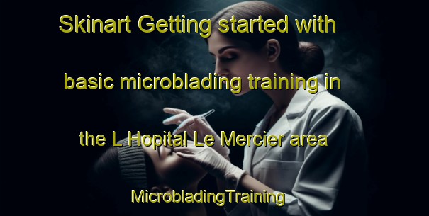Skinart Getting started with basic microblading training in the L Hopital Le Mercier area | MicrobladingTraining | MicrobladingClasses | SkinartTraining-France