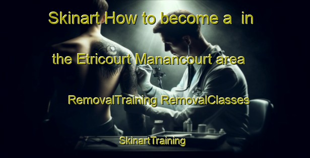 Skinart How to become a  in the Etricourt Manancourt area | #RemovalTraining #RemovalClasses #SkinartTraining-France