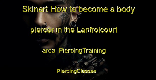 Skinart How to become a body piercer in the Lanfroicourt area | PiercingTraining | PiercingClasses | SkinartTraining-France
