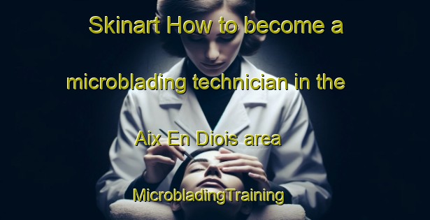 Skinart How to become a microblading technician in the Aix En Diois area | MicrobladingTraining | MicrobladingClasses | SkinartTraining-France