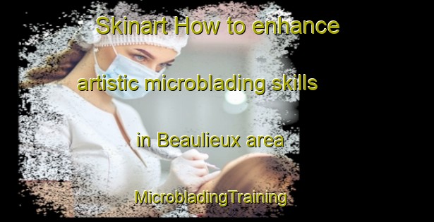 Skinart How to enhance artistic microblading skills in Beaulieux area | MicrobladingTraining | MicrobladingClasses | SkinartTraining-France