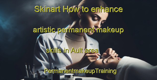 Skinart How to enhance artistic permanent makeup skills in Ault area | PermanentmakeupTraining | PermanentmakeupClasses | SkinartTraining-France