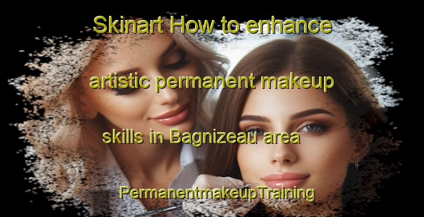 Skinart How to enhance artistic permanent makeup skills in Bagnizeau area | PermanentmakeupTraining | PermanentmakeupClasses | SkinartTraining-France