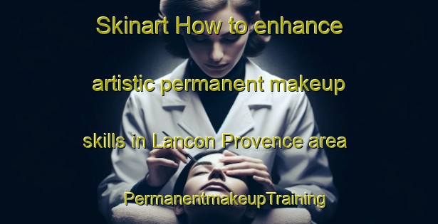 Skinart How to enhance artistic permanent makeup skills in Lancon Provence area | PermanentmakeupTraining | PermanentmakeupClasses | SkinartTraining-France