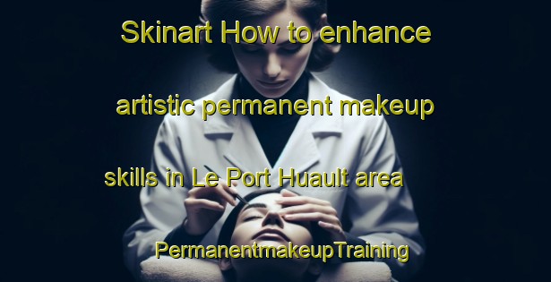Skinart How to enhance artistic permanent makeup skills in Le Port Huault area | PermanentmakeupTraining | PermanentmakeupClasses | SkinartTraining-France