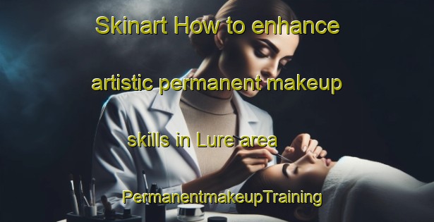 Skinart How to enhance artistic permanent makeup skills in Lure area | PermanentmakeupTraining | PermanentmakeupClasses | SkinartTraining-France