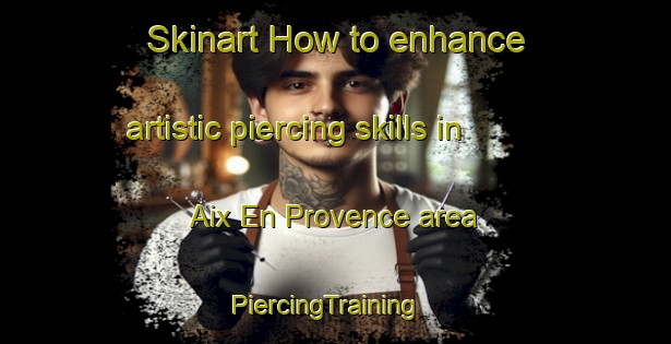 Skinart How to enhance artistic piercing skills in Aix En Provence area | PiercingTraining | PiercingClasses | SkinartTraining-France