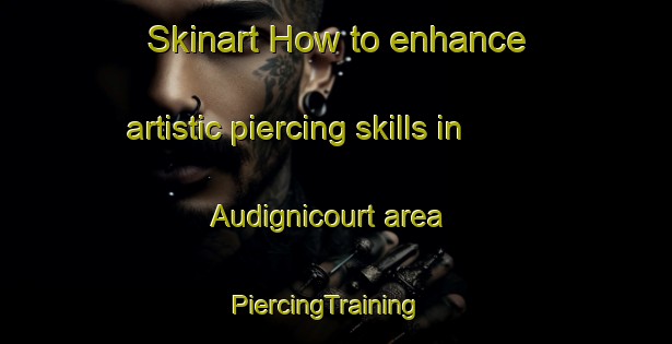 Skinart How to enhance artistic piercing skills in Audignicourt area | PiercingTraining | PiercingClasses | SkinartTraining-France