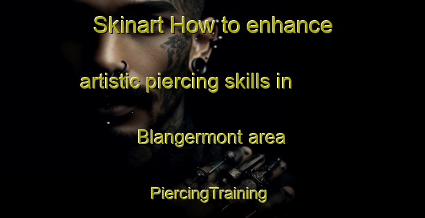 Skinart How to enhance artistic piercing skills in Blangermont area | #PiercingTraining #PiercingClasses #SkinartTraining-France