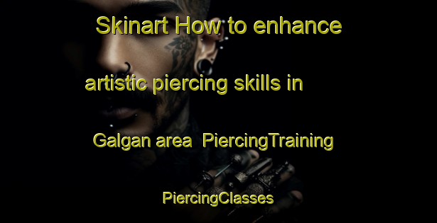 Skinart How to enhance artistic piercing skills in Galgan area | #PiercingTraining #PiercingClasses #SkinartTraining-France