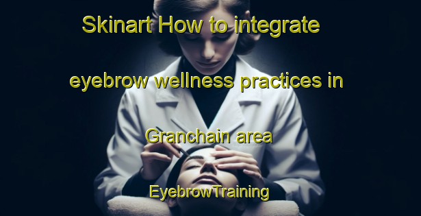 Skinart How to integrate eyebrow wellness practices in Granchain area | EyebrowTraining | EyebrowClasses | SkinartTraining-France