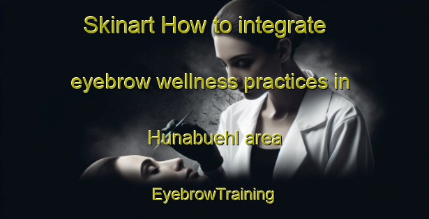 Skinart How to integrate eyebrow wellness practices in Hunabuehl area | EyebrowTraining | EyebrowClasses | SkinartTraining-France