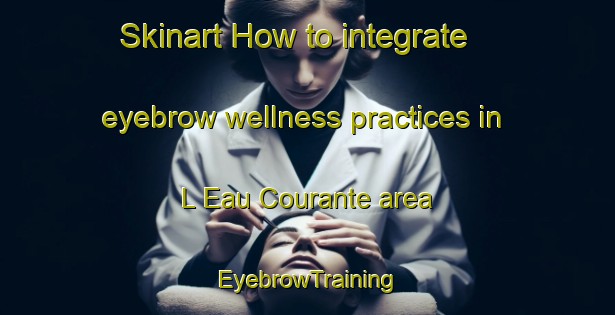 Skinart How to integrate eyebrow wellness practices in L Eau Courante area | EyebrowTraining | EyebrowClasses | SkinartTraining-France