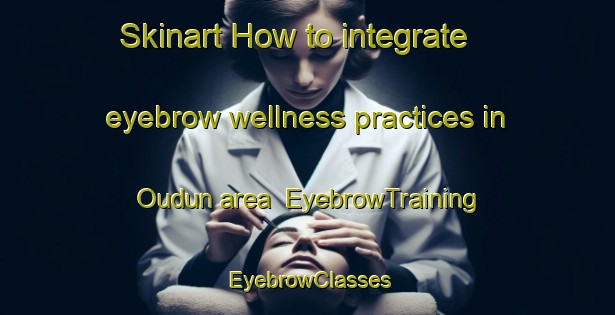 Skinart How to integrate eyebrow wellness practices in Oudun area | EyebrowTraining | EyebrowClasses | SkinartTraining-France