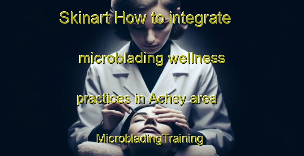 Skinart How to integrate microblading wellness practices in Achey area | #MicrobladingTraining #MicrobladingClasses #SkinartTraining-France