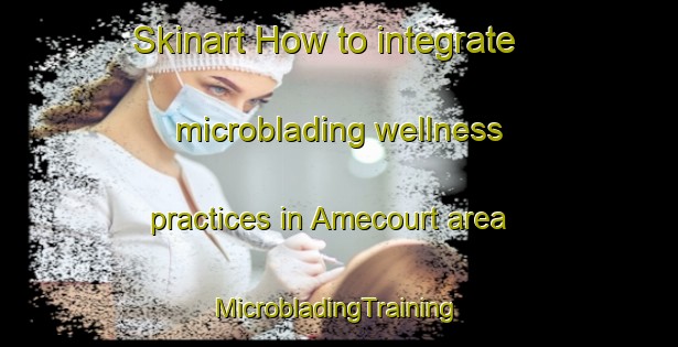 Skinart How to integrate microblading wellness practices in Amecourt area | #MicrobladingTraining #MicrobladingClasses #SkinartTraining-France