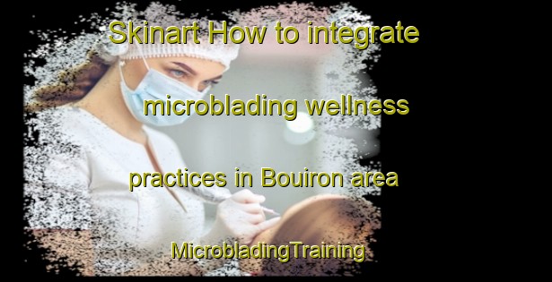 Skinart How to integrate microblading wellness practices in Bouiron area | MicrobladingTraining | MicrobladingClasses | SkinartTraining-France
