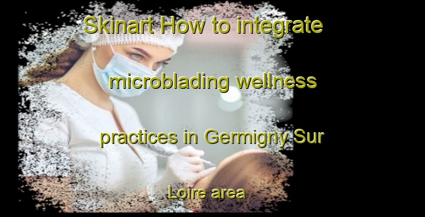 Skinart How to integrate microblading wellness practices in Germigny Sur Loire area | MicrobladingTraining | MicrobladingClasses | SkinartTraining-France