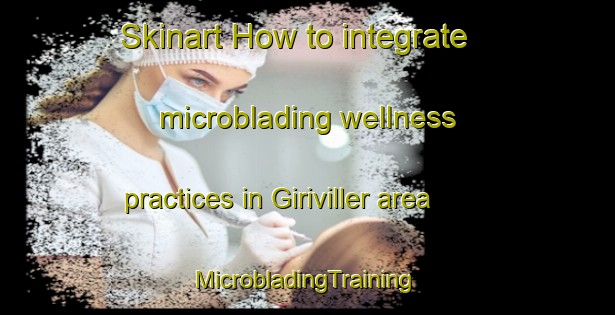 Skinart How to integrate microblading wellness practices in Giriviller area | #MicrobladingTraining #MicrobladingClasses #SkinartTraining-France